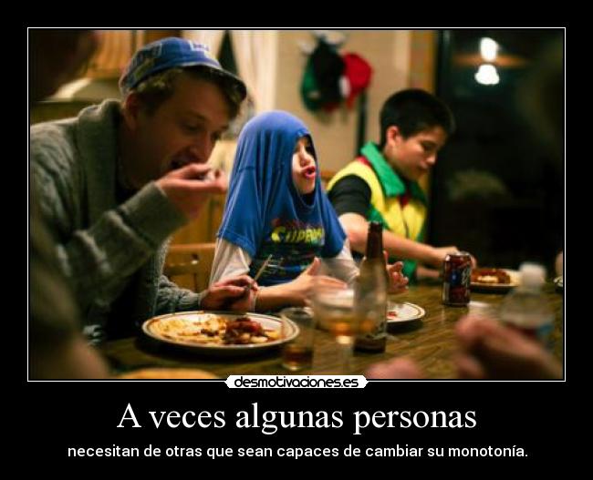 A veces algunas personas - necesitan de otras que sean capaces de cambiar su monotonía.