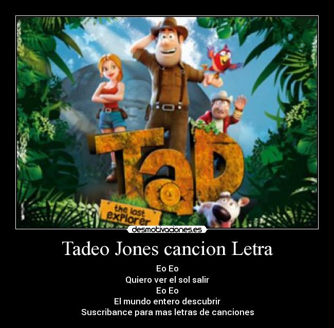 Tadeo Jones cancion Letra - Eo Eo
Quiero ver el sol salir
Eo Eo
El mundo entero descubrir
Suscribance para mas letras de canciones