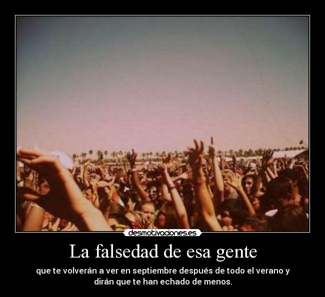 La falsedad de esa gente - que te volverán a ver en septiembre después de todo el verano y
dirán que te han echado de menos.