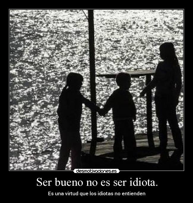 Ser bueno no es ser idiota. - Es una virtud que los idiotas no entienden