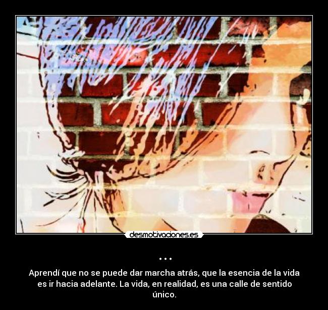 ... - Aprendí que no se puede dar marcha atrás, que la esencia de la vida
es ir hacia adelante. La vida, en realidad, es una calle de sentido
único.