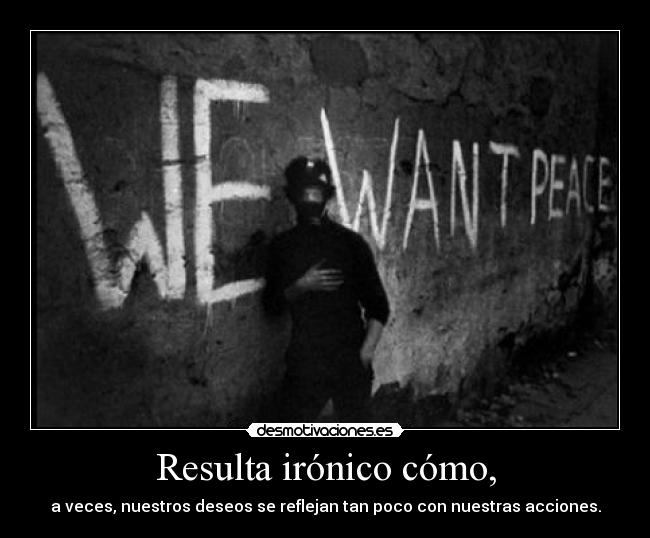 Resulta irónico cómo, - a veces, nuestros deseos se reflejan tan poco con nuestras acciones.