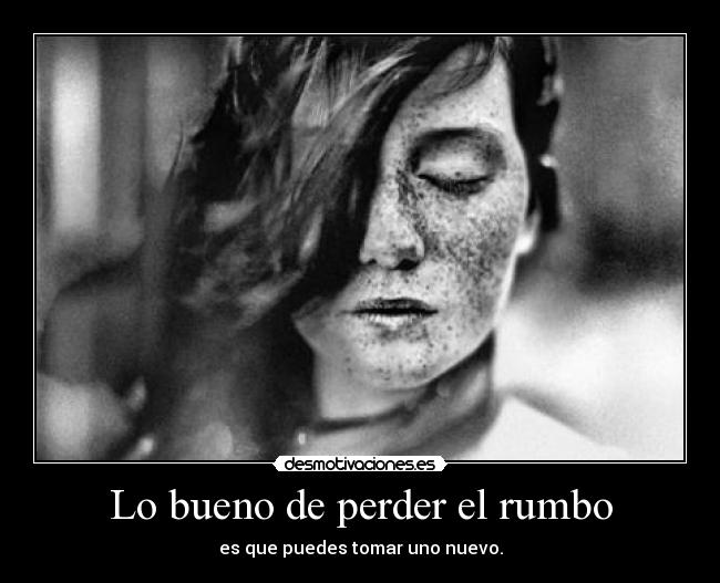 Lo bueno de perder el rumbo - es que puedes tomar uno nuevo.