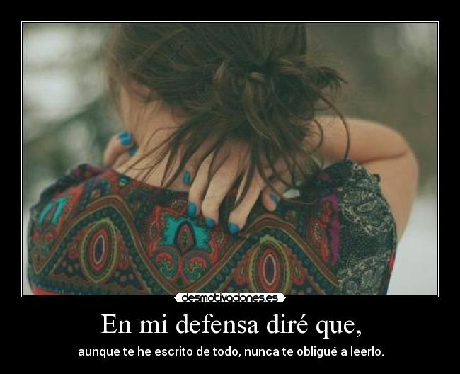 En mi defensa diré que, - aunque te he escrito de todo, nunca te obligué a leerlo.