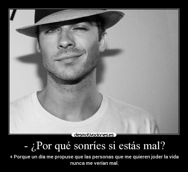 - ¿Por qué sonríes si estás mal? - + Porque un día me propuse que las personas que me quieren joder la vida
nunca me verían mal.