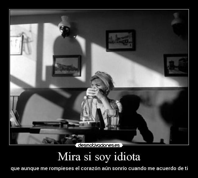 Mira si soy idiota - que aunque me rompieses el corazón aún sonrío cuando me acuerdo de ti