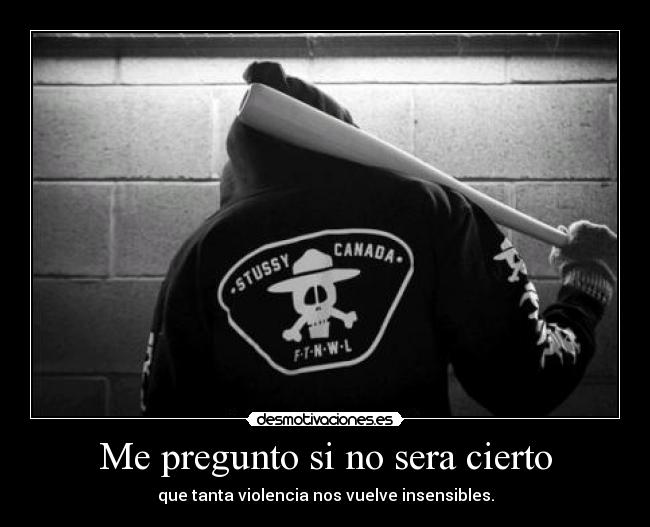 Me pregunto si no sera cierto - que tanta violencia nos vuelve insensibles.