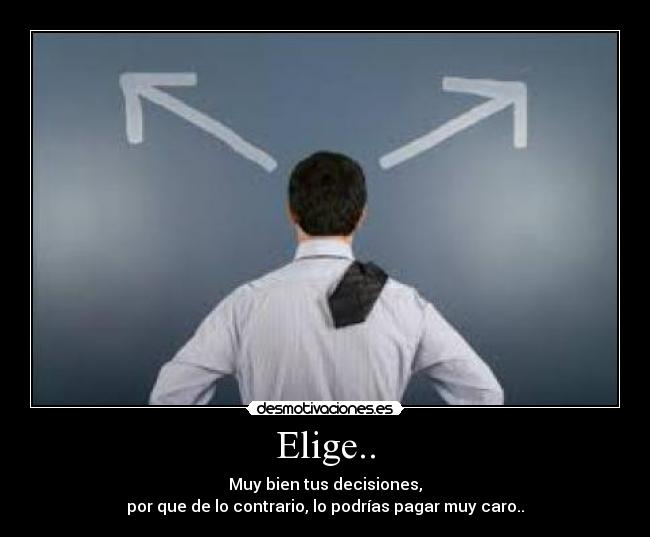 Elige.. - Muy bien tus decisiones,
por que de lo contrario, lo podrías pagar muy caro..