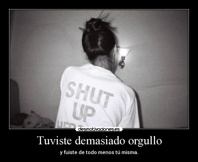 Tuviste demasiado orgullo - y fuiste de todo menos tú misma.