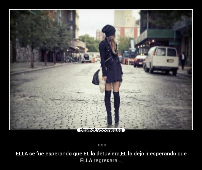 ... - ELLA se fue esperando que EL la detuviera,EL la dejo ir esperando que
ELLA regresara....