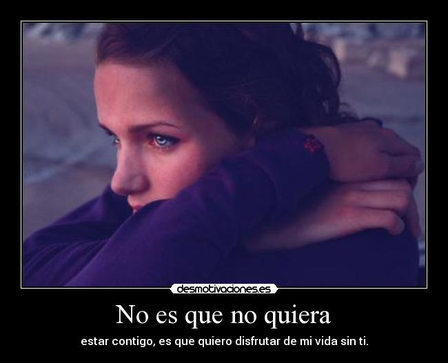 No es que no quiera - estar contigo, es que quiero disfrutar de mi vida sin ti.