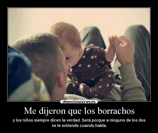 Me dijeron que los borrachos - y los niños siempre dicen la verdad. Será porque a ninguno de los dos
se le entiende cuando habla.