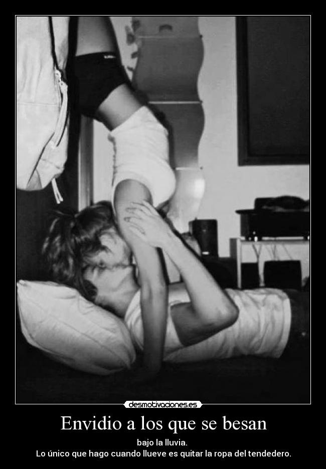 Envidio a los que se besan - bajo la lluvia. 
Lo único que hago cuando llueve es quitar la ropa del tendedero.