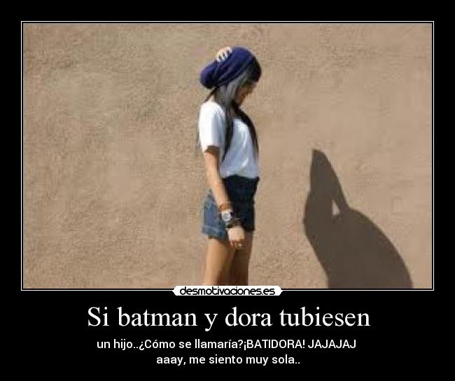 Si batman y dora tubiesen - un hijo..¿Cómo se llamaría?¡BATIDORA! JAJAJAJ 
aaay, me siento muy sola..