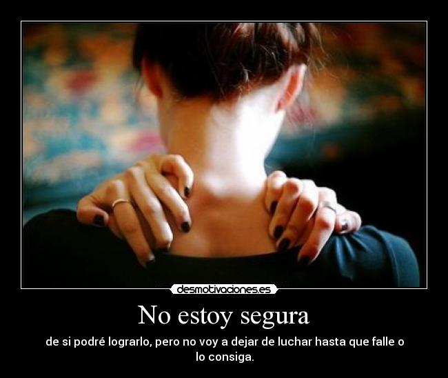 No estoy segura - de si podré lograrlo, pero no voy a dejar de luchar hasta que falle o lo consiga.