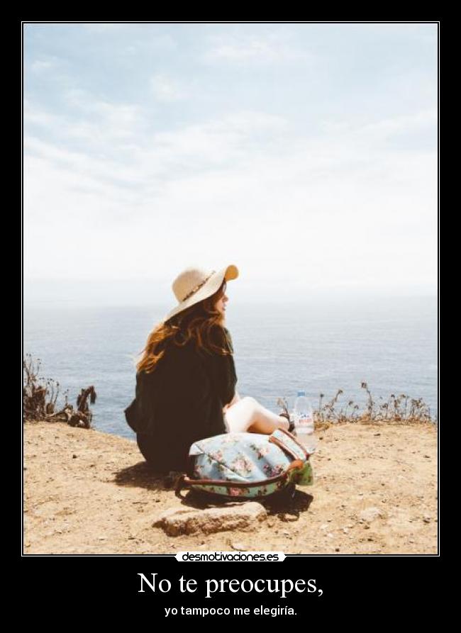 No te preocupes, - yo tampoco me elegiría.