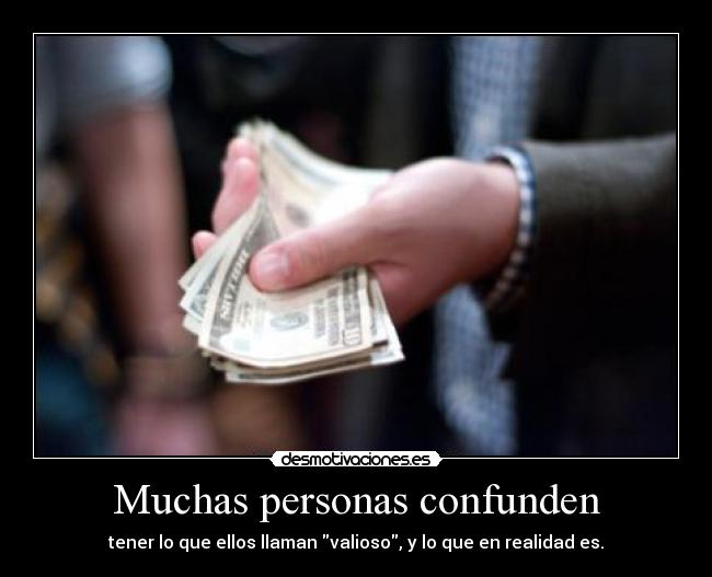 Muchas personas confunden - tener lo que ellos llaman valioso, y lo que en realidad es.