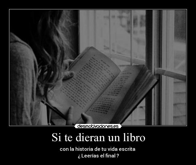 Si te dieran un libro - con la historia de tu vida escrita
¿ Leerías el final ?