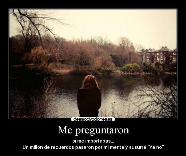 Me preguntaron - si me importabas...
Un millón de recuerdos pasaron por mi mente y susurré Ya no