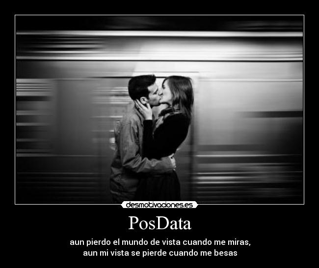 PosData - aun pierdo el mundo de vista cuando me miras,
aun mi vista se pierde cuando me besas