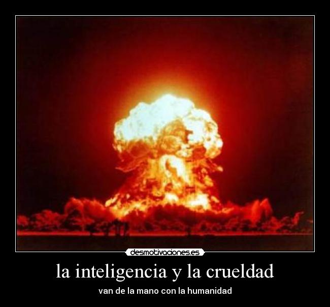 la inteligencia y la crueldad - van de la mano con la humanidad