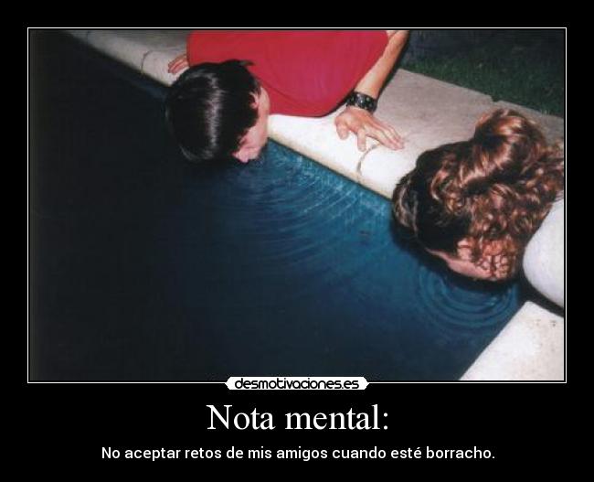 Nota mental: - No aceptar retos de mis amigos cuando esté borracho.