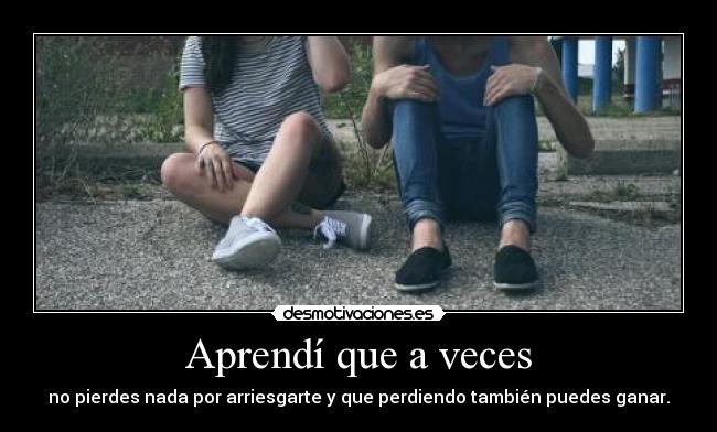 Aprendí que a veces - no pierdes nada por arriesgarte y que perdiendo también puedes ganar.