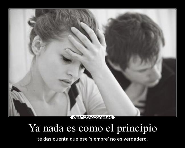 Ya nada es como el principio - te das cuenta que ese siempre no es verdadero.