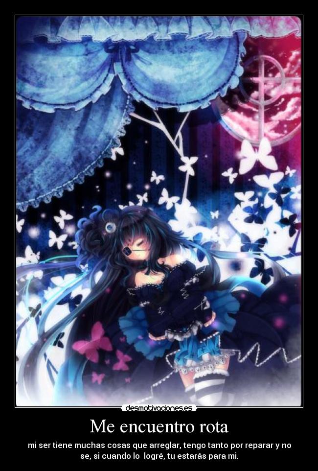 Me encuentro rota - mi ser tiene muchas cosas que arreglar, tengo tanto por reparar y no
se, si cuando lo logré, tu estarás para mi.