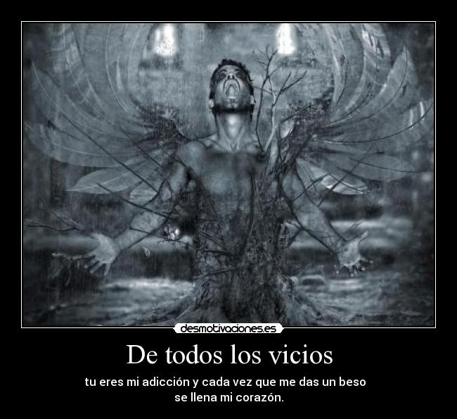 De todos los vicios - tu eres mi adicción y cada vez que me das un beso  
se llena mi corazón.