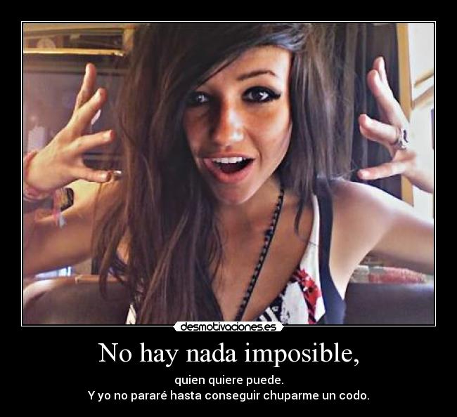 No hay nada imposible, - quien quiere puede.
Y yo no pararé hasta conseguir chuparme un codo.