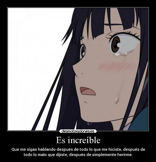 Es increíble - Que me sigas hablando después de todo lo que me hiciste, después de
todo lo malo que dijiste, después de simplemente herirme.