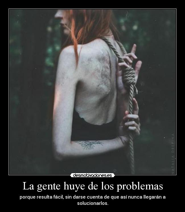 La gente huye de los problemas - porque resulta fácil, sin darse cuenta de que así nunca llegarán a solucionarlos.