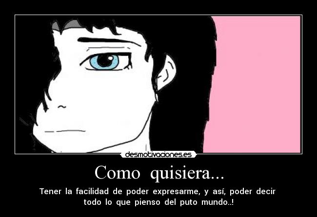 Como quisiera... - Tener la facilidad de poder expresarme, y así, poder decir
todo lo que pienso del puto mundo..!