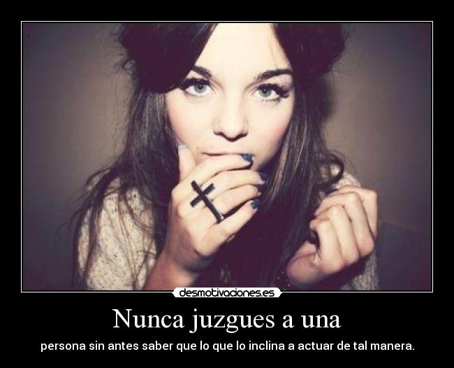 Nunca juzgues a una - persona sin antes saber que lo que lo inclina a actuar de tal manera.