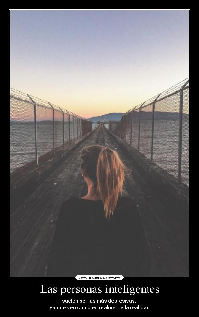 Las personas inteligentes - suelen ser las más depresivas,
ya que ven como es realmente la realidad