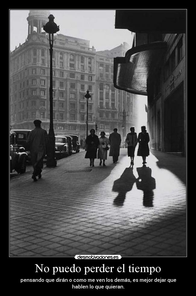 No puedo perder el tiempo - pensando que dirán o como me ven los demás, es mejor dejar que
hablen lo que quieran.