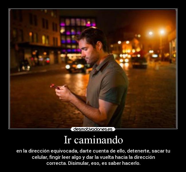 Ir caminando - en la dirección equivocada, darte cuenta de ello, detenerte, sacar tu
celular, fingir leer algo y dar la vuelta hacia la dirección
correcta. Disimular, eso, es saber hacerlo.