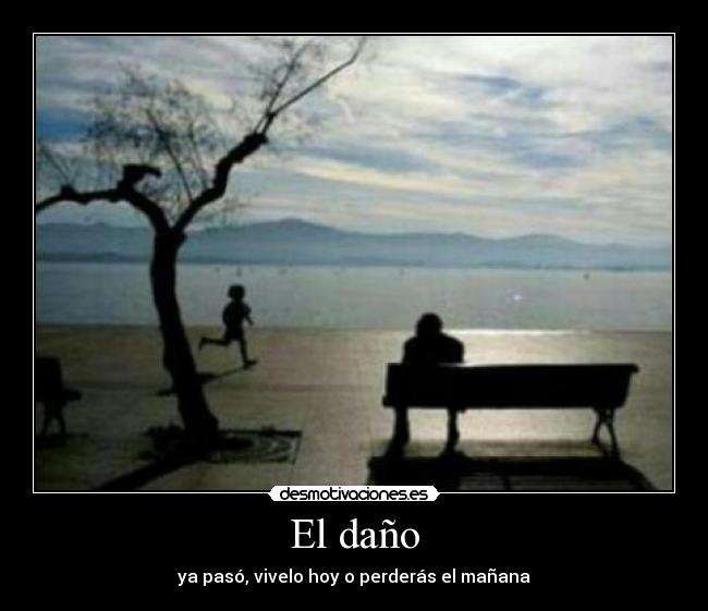 El daño - ya pasó, vivelo hoy o perderás el mañana