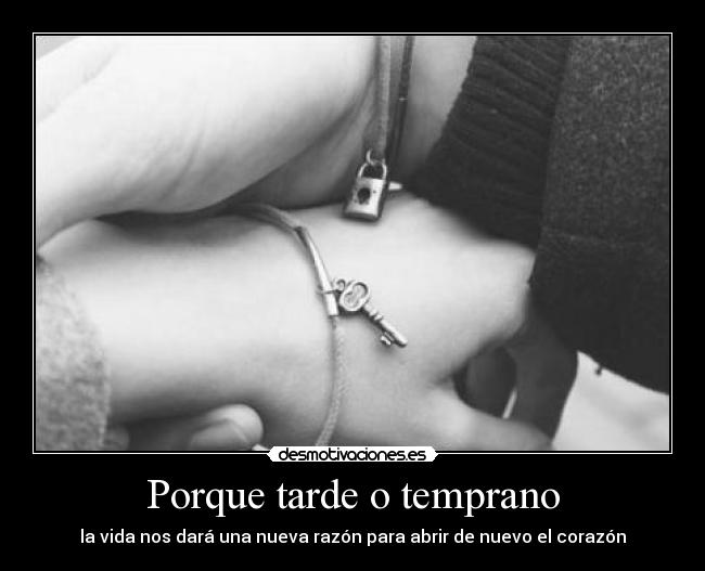 Porque tarde o temprano - la vida nos dará una nueva razón para abrir de nuevo el corazón