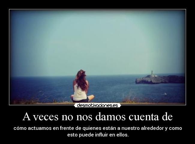 A veces no nos damos cuenta de - cómo actuamos en frente de quienes están a nuestro alrededor y como
esto puede influir en ellos.