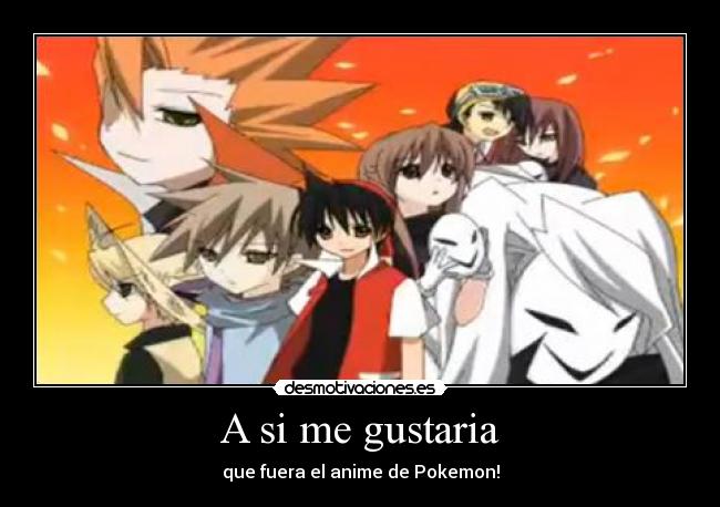 A si me gustaria - que fuera el anime de Pokemon!