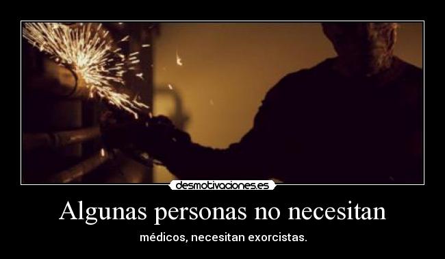 Algunas personas no necesitan - médicos, necesitan exorcistas.