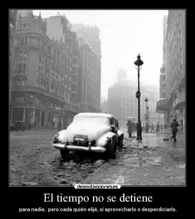 El tiempo no se detiene - para nadie,  pero cada quién elijé, sí aprovecharlo o desperdiciarlo.