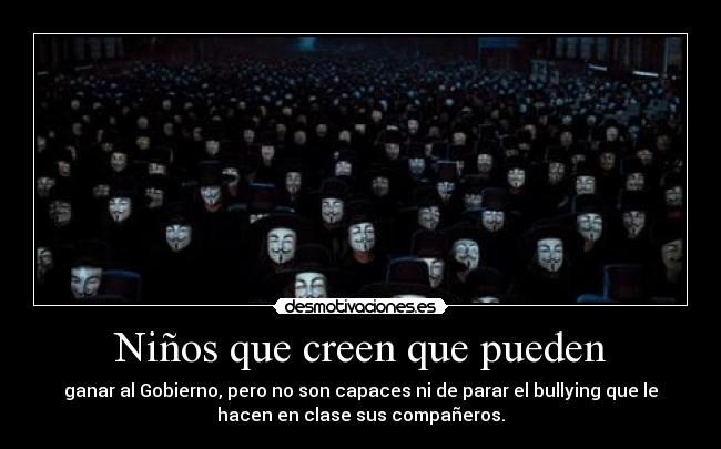 Niños que creen que pueden - ganar al Gobierno, pero no son capaces ni de parar el bullying que le
hacen en clase sus compañeros.