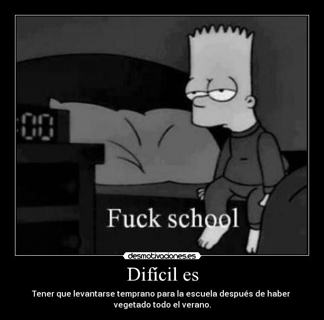 Difícil es - Tener que levantarse temprano para la escuela después de haber
vegetado todo el verano.
