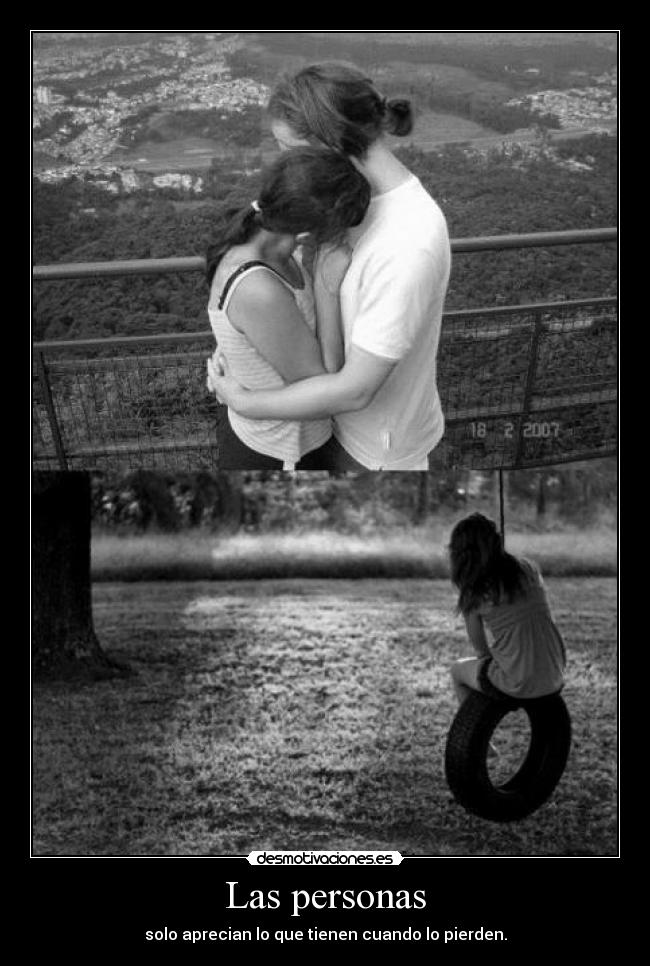 Las personas - solo aprecian lo que tienen cuando lo pierden.