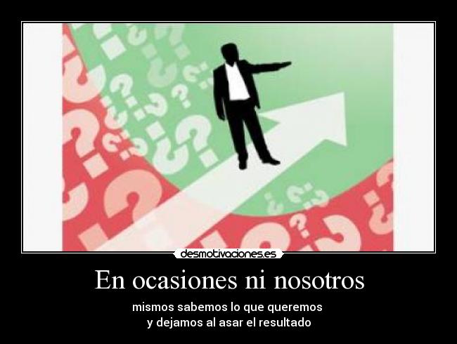 En ocasiones ni nosotros - mismos sabemos lo que queremos 
y dejamos al asar el resultado