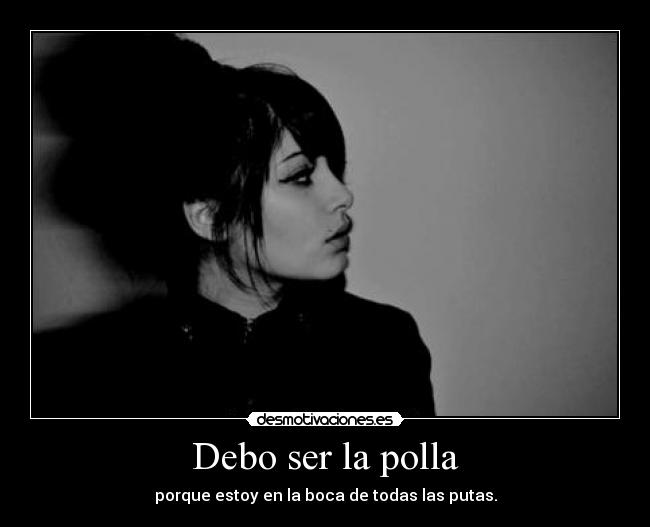 Debo ser la polla - porque estoy en la boca de todas las putas.