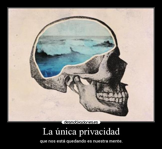 La única privacidad - que nos está quedando es nuestra mente.